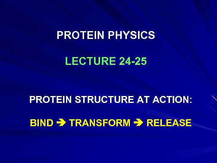 PROTEIN PHYSICS LECTURE 24 -25 PROTEIN STRUCTURE AT ACTION: BIND TRANSFORM RELEASE 