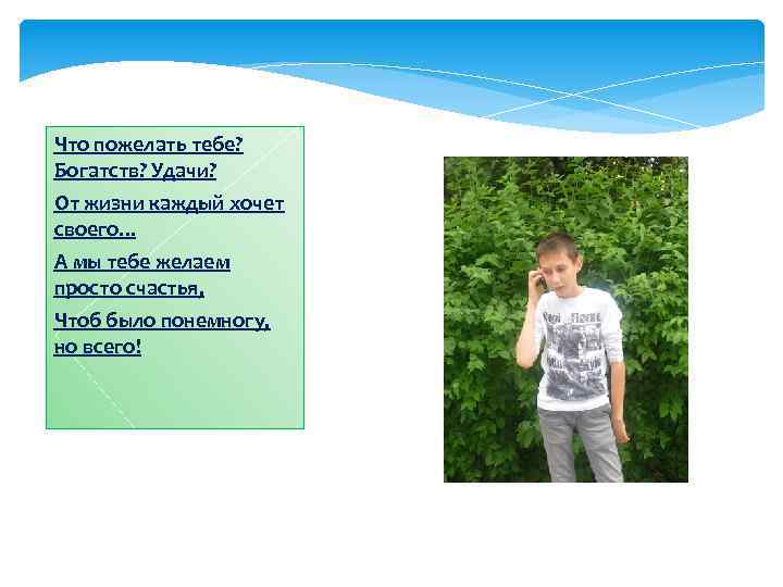 Что пожелать тебе? Богатств? Удачи? От жизни каждый хочет своего. . . А мы