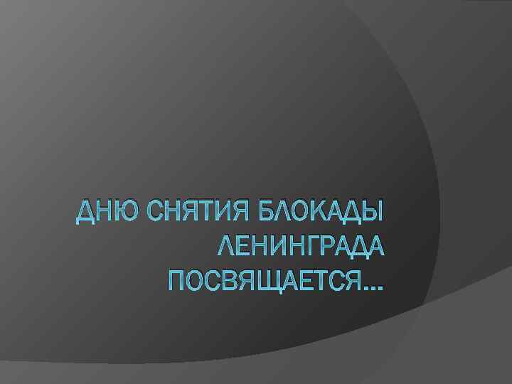 ДНЮ СНЯТИЯ БЛОКАДЫ ЛЕНИНГРАДА ПОСВЯЩАЕТСЯ… 