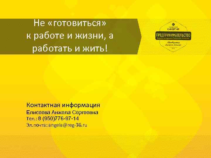 Не «готовиться» к работе и жизни, а работать и жить! Контактная информация Елисеева Анжела