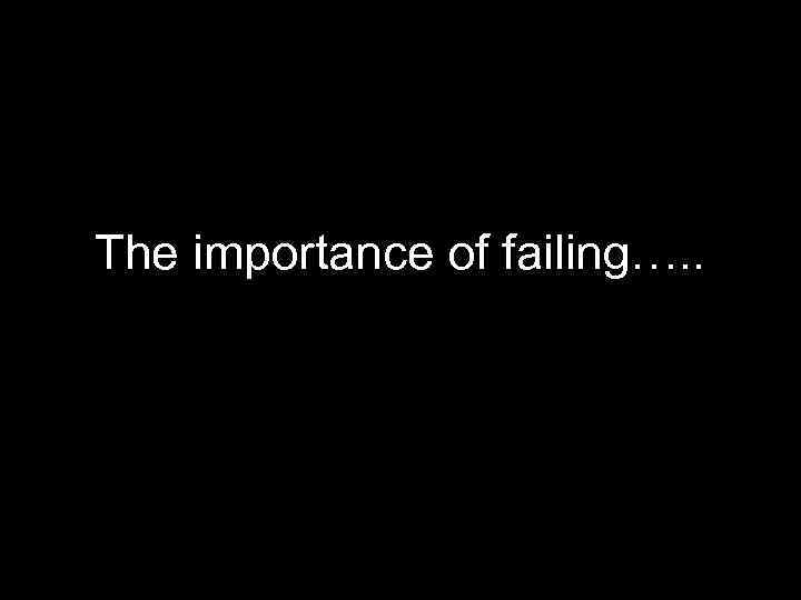 The importance of failing…. . 