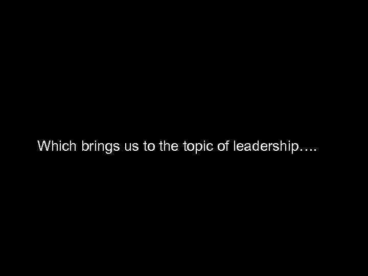 Which brings us to the topic of leadership…. 