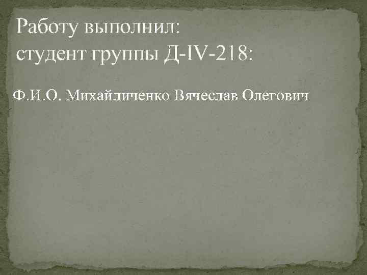 Работу выполнил: студент группы Д IV 218: Ф. И. О. Михайличенко Вячеслав Олегович 