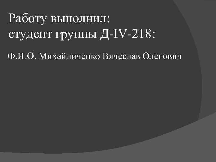 Работу выполнил: студент группы Д IV 218: Ф. И. О. Михайличенко Вячеслав Олегович 