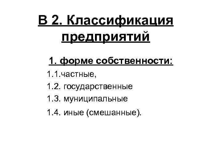 В 2. Классификация предприятий 1. форме собственности: 1. 1. частные, 1. 2. государственные 1.