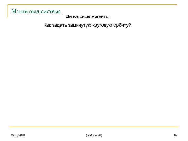 Магнитная система Дипольные магниты Как задать замкнутую круговую орбиту? 2/18/2018 (слайдов: 47) 16 