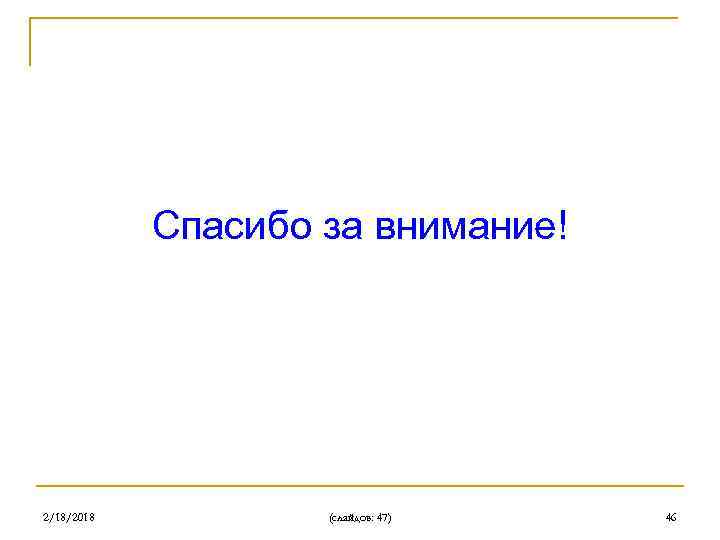 Спасибо за внимание! 2/18/2018 (слайдов: 47) 46 