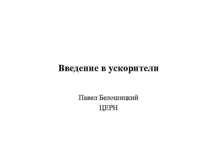 Введение в ускорители Павел Белошицкий ЦЕРН 