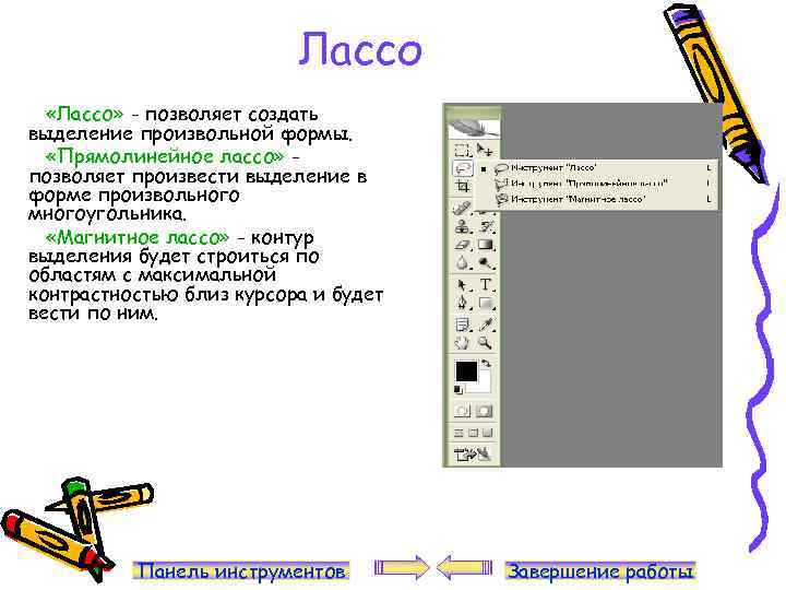 Лассо «Лассо» - позволяет создать выделение произвольной формы. «Прямолинейное лассо» позволяет произвести выделение в