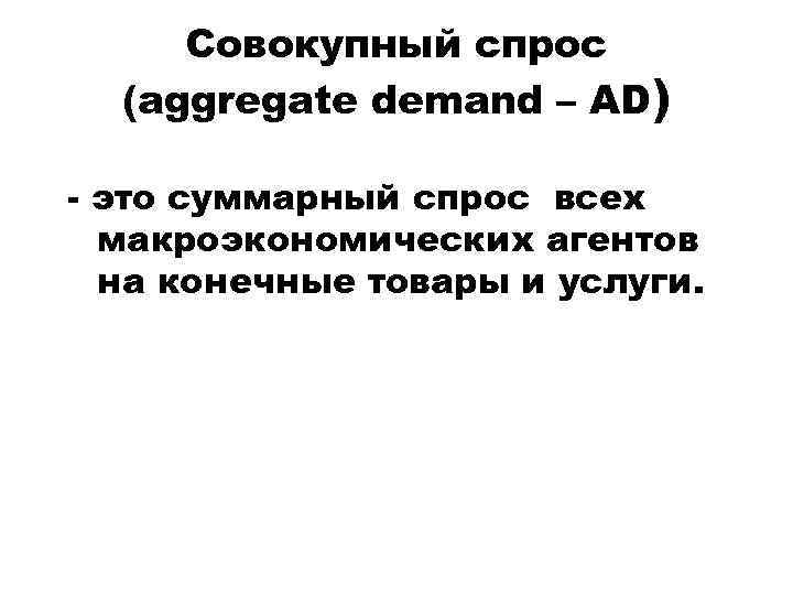 Cовокупный спрос (aggregate demand – AD) - это суммарный спрос всех макроэкономических агентов на