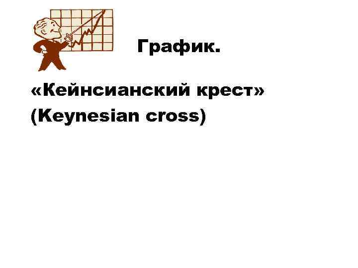 График. «Кейнсианский крест» (Keynesian cross) 