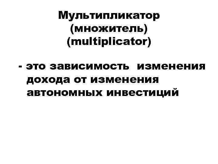 Мультипликатор (множитель) (multiplicator) - это зависимость изменения дохода от изменения автономных инвестиций 