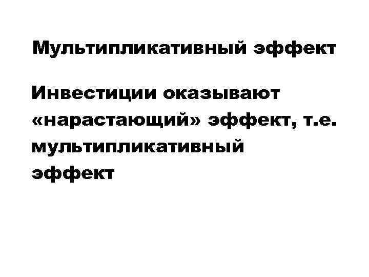 Мультипликативный эффект Инвестиции оказывают «нарастающий» эффект, т. е. мультипликативный эффект 