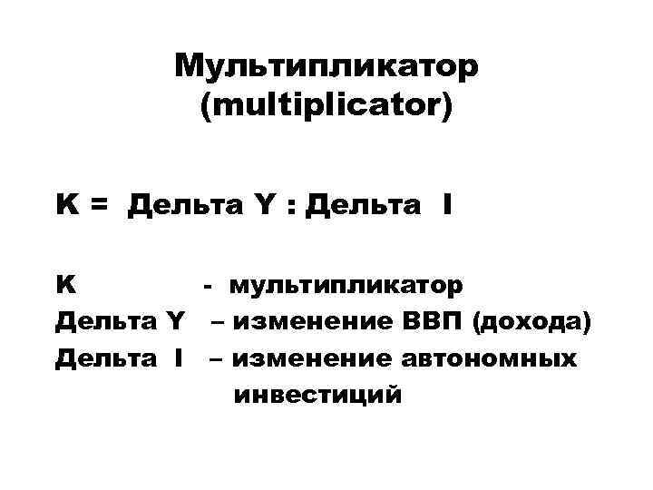 Мультипликатор (multiplicator) K = Дельта Y : Дельта I K - мультипликатор Дельта Y