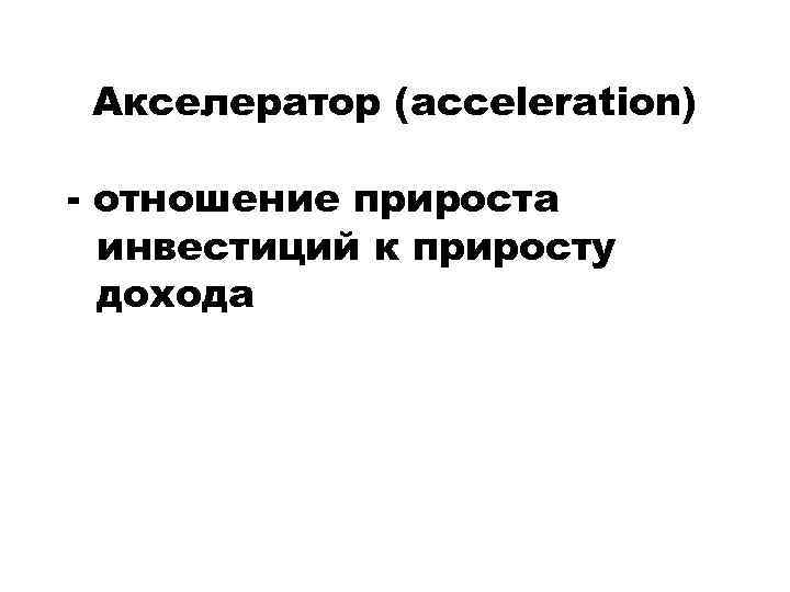 Акселератор (acceleration) - отношение прироста инвестиций к приросту дохода 