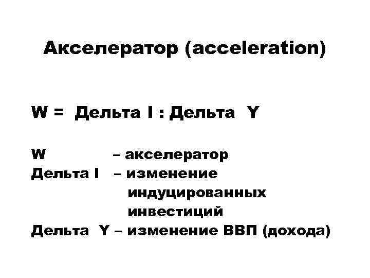Акселератор (acceleration) W = Дельта I : Дельта Y W – акселератор Дельта I