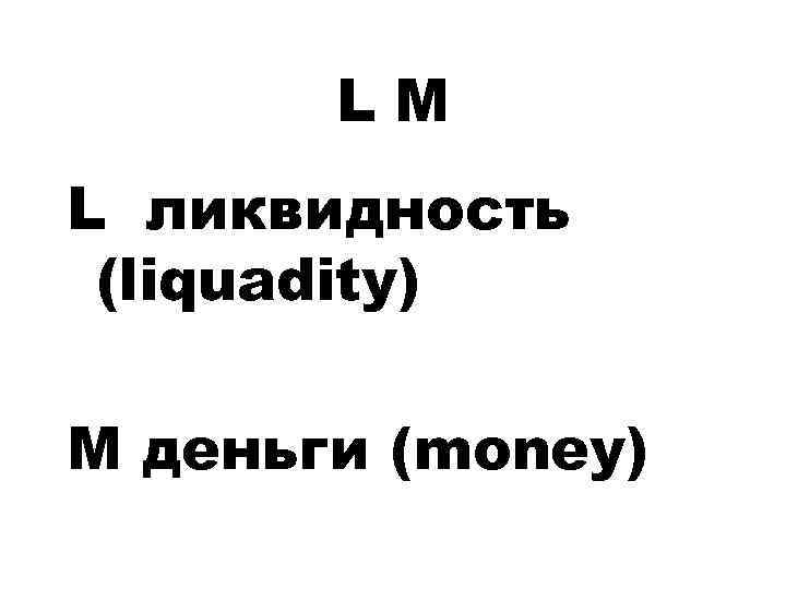 LM L ликвидность (liquadity) M деньги (money) 