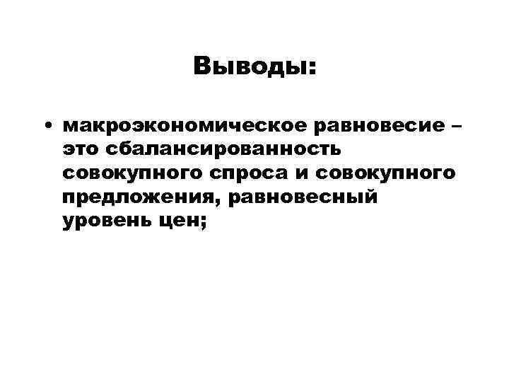 Выводы: • макроэкономическое равновесие – это сбалансированность совокупного спроса и совокупного предложения, равновесный уровень