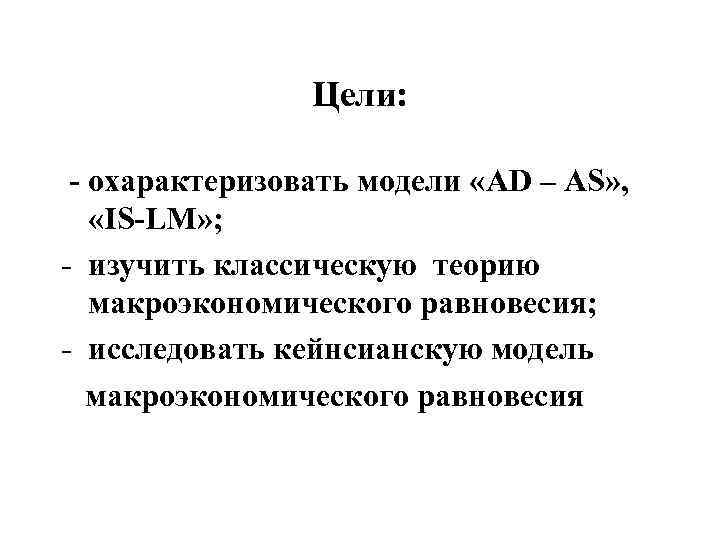 Цели: - охарактеризовать модели «AD – AS» , «IS-LM» ; - изучить классическую теорию