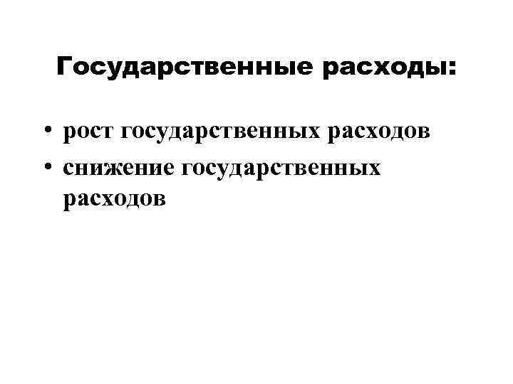 Государственные расходы: • рост государственных расходов • снижение государственных расходов 