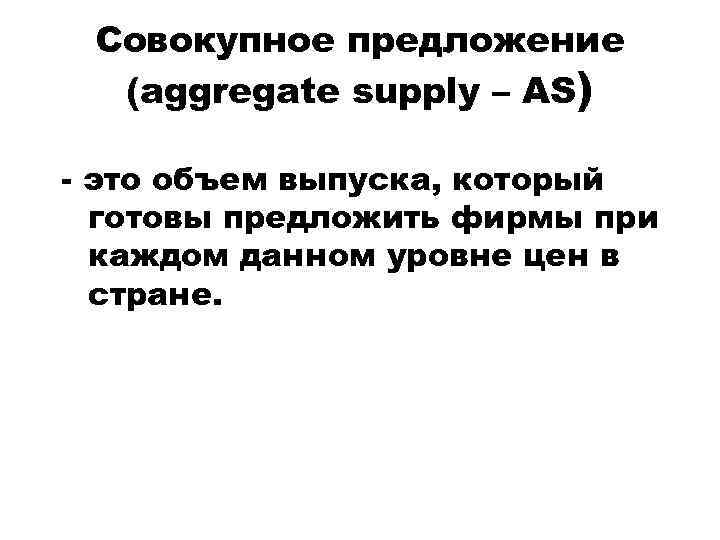 Cовокупное предложение (aggregate supply – AS) - это объем выпуска, который готовы предложить фирмы