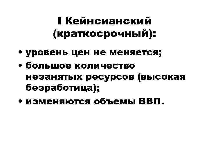 I Кейнсианский (краткосрочный): • уровень цен не меняется; • большое количество незанятых ресурсов (высокая