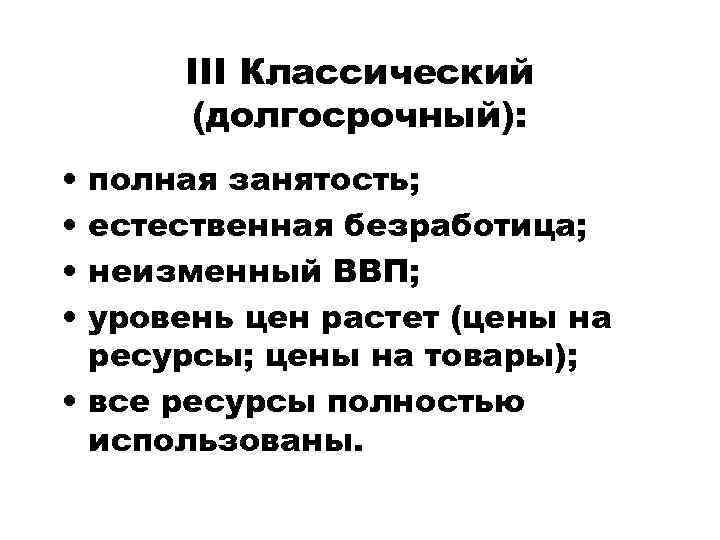 III Классический (долгосрочный): • • полная занятость; естественная безработица; неизменный ВВП; уровень цен растет