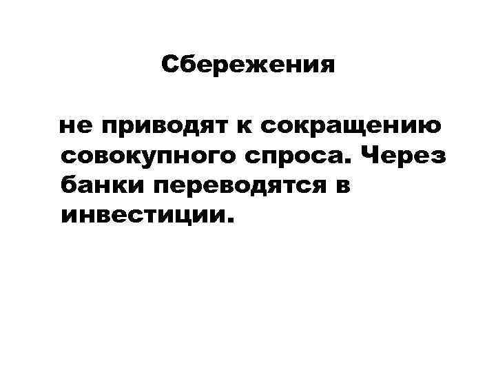 Сбережения не приводят к сокращению совокупного спроса. Через банки переводятся в инвестиции. 