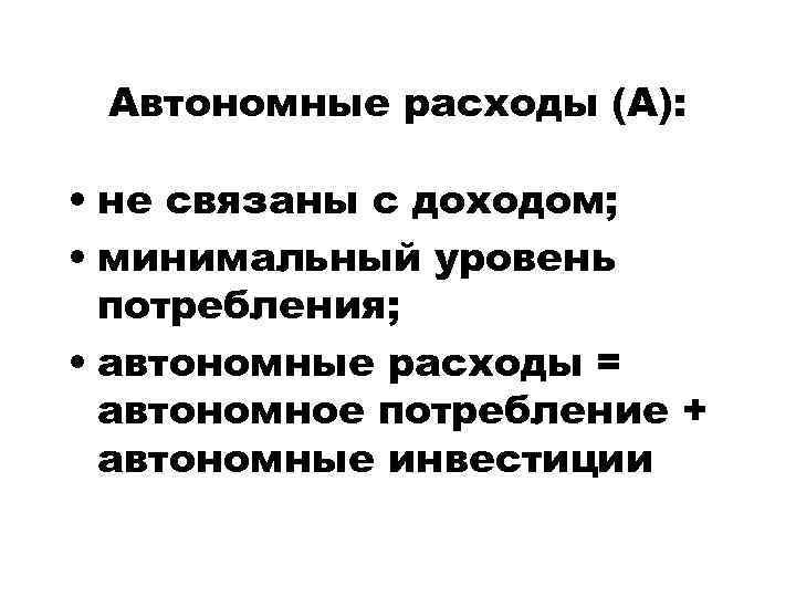Автономные расходы (А): • не связаны с доходом; • минимальный уровень потребления; • автономные
