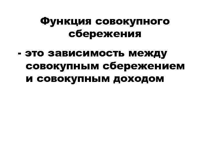 Функция совокупного сбережения - это зависимость между совокупным сбережением и совокупным доходом 