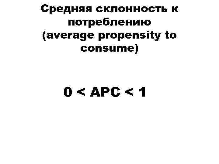 Средняя склонность к потреблению (average propensity to consume) 0 < APC < 1 