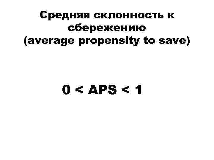Средняя склонность к сбережению (average propensity to save) 0 < APS < 1 