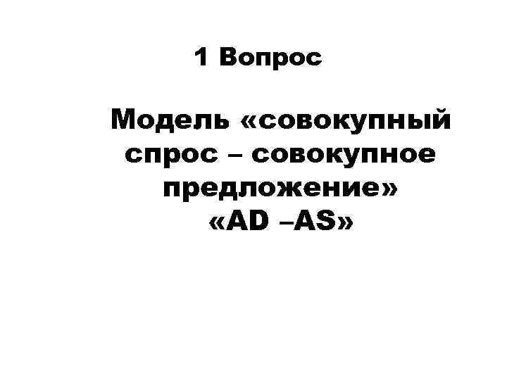 1 Вопрос Модель «совокупный спрос – совокупное предложение» «AD –AS» 