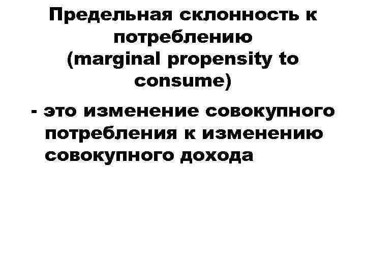 Предельная склонность к потреблению (marginal propensity to consume) - это изменение совокупного потребления к