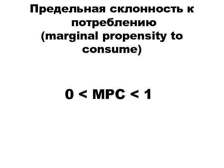 Предельная склонность к потреблению (marginal propensity to consume) 0 < MPC < 1 