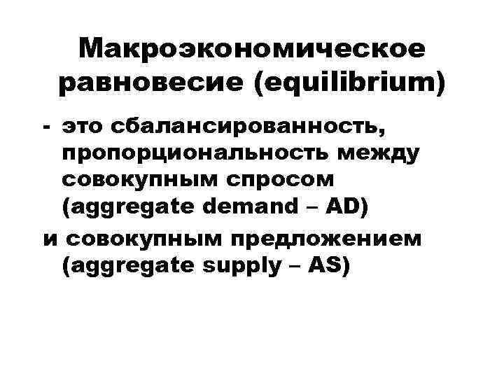 Макроэкономическое равновесие (equilibrium) - это сбалансированность, пропорциональность между совокупным спросом (aggregate demand – AD)