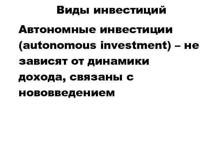 Виды инвестиций Автономные инвестиции (autonomous investment) – не зависят от динамики дохода, связаны с