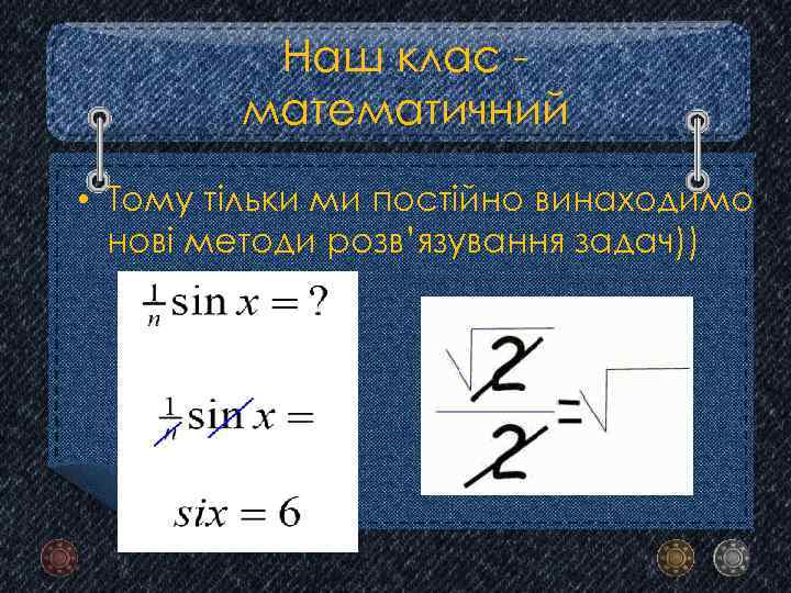 Наш клас математичний • Тому тільки ми постійно винаходимо нові методи розв’язування задач)) 