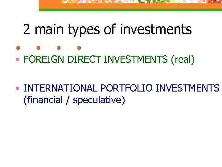 2 main types of investments • FOREIGN DIRECT INVESTMENTS (real) • INTERNATIONAL PORTFOLIO INVESTMENTS