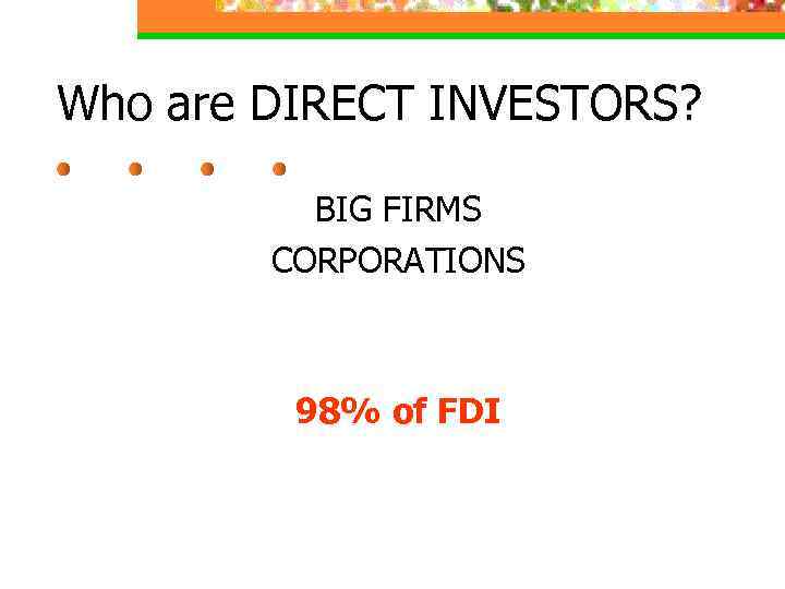 Who are DIRECT INVESTORS? BIG FIRMS CORPORATIONS 98% of FDI 