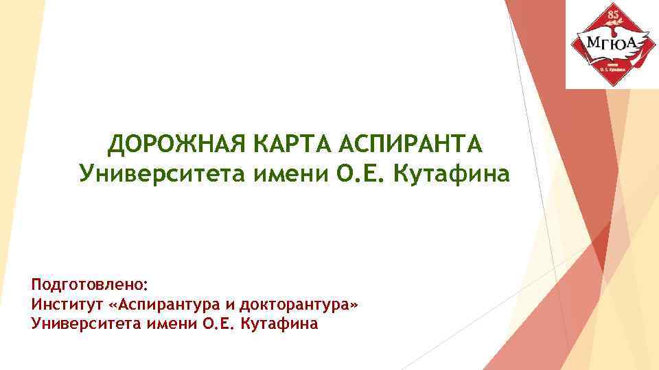 ДОРОЖНАЯ КАРТА АСПИРАНТА Университета имени О. Е. Кутафина Подготовлено: Институт «Аспирантура и докторантура» Университета