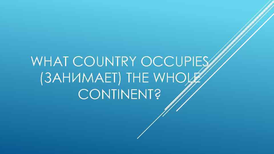 WHAT COUNTRY OCCUPIES (ЗАНИМАЕТ) THE WHOLE CONTINENT? 