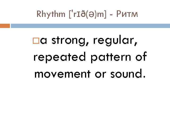 Rhythm ['rɪð(ə)m] - Ритм a strong, regular, repeated pattern of movement or sound. 