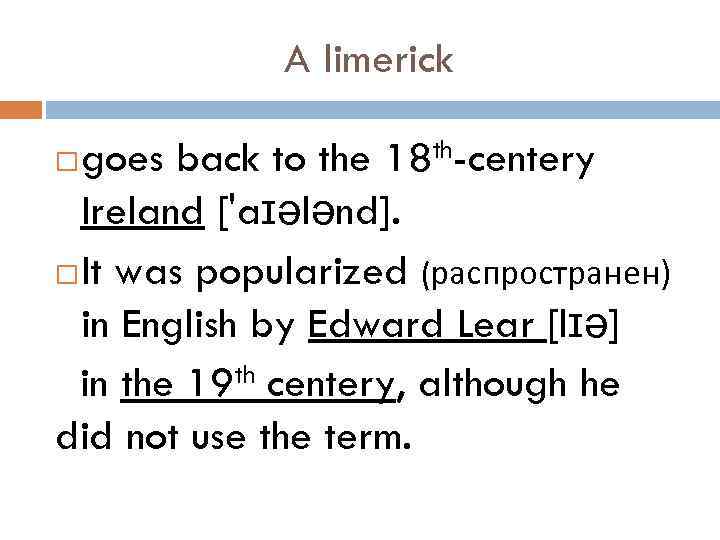 A limerick goes back to the 18 th-centery Ireland ['aɪələnd]. It was popularized (распространен)