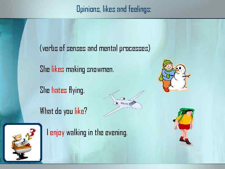 Opinions, likes and feelings: (verbs of senses and mental processes) She likes making snowmen.