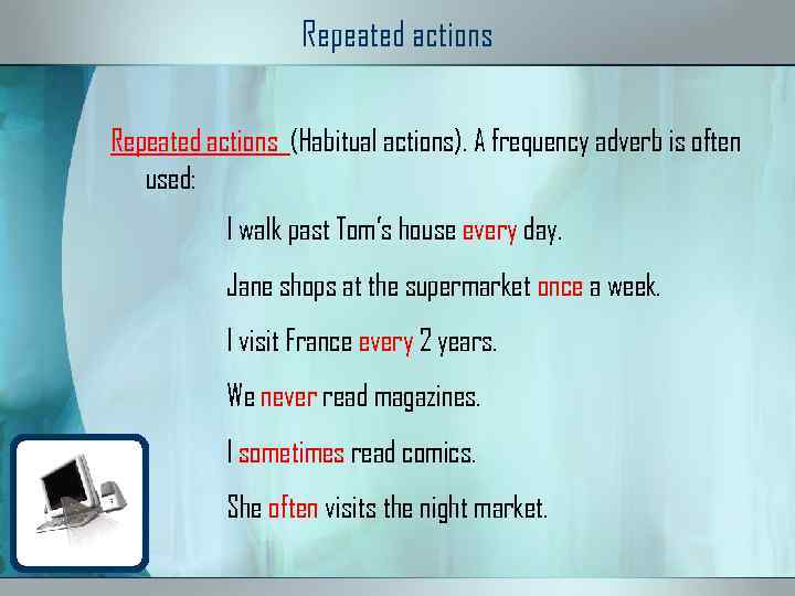 Repeated actions (Habitual actions). A frequency adverb is often used: I walk past Tom’s