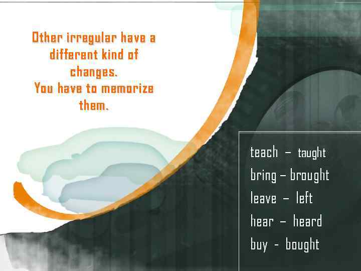 Other irregular have a different kind of changes. You have to memorize them. teach