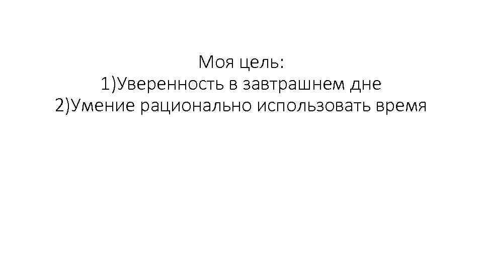 Моя цель: 1)Уверенность в завтрашнем дне 2)Умение рационально использовать время 