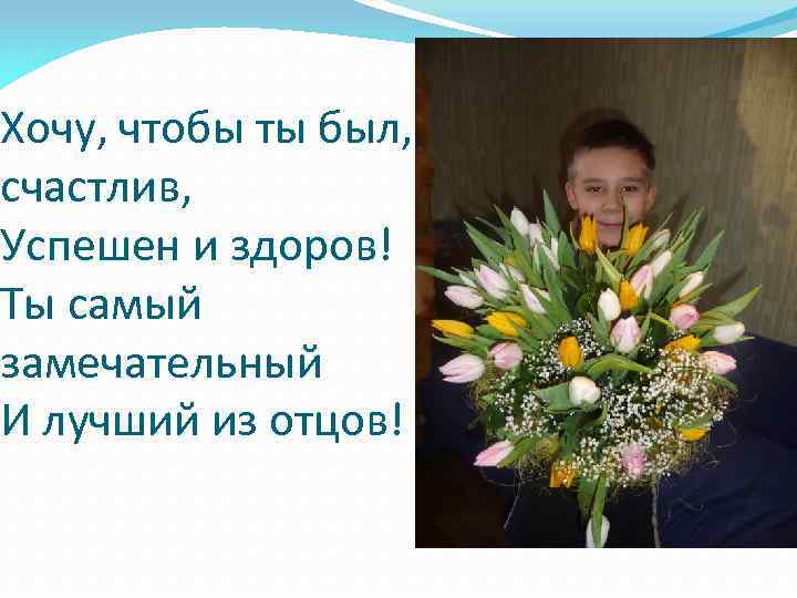 Хочу, чтобы ты был, счастлив, Успешен и здоров! Ты самый замечательный И лучший из