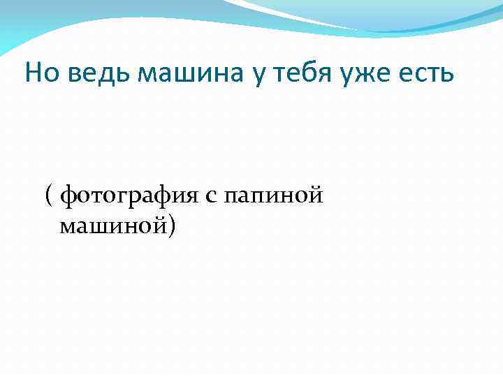 Но ведь машина у тебя уже есть ( фотография с папиной машиной) 